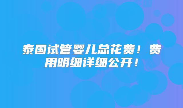 泰国试管婴儿总花费!费用明细详细公开!