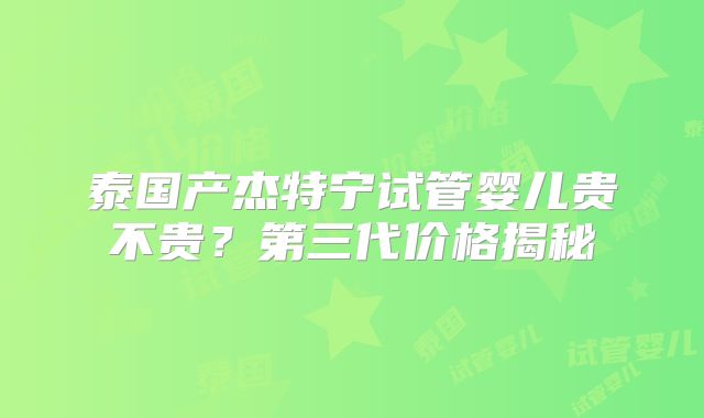 泰国产杰特宁试管婴儿贵不贵?第三代价格揭秘