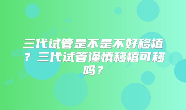三代试管是不是不好移植?三代试管谨慎移植可移吗?