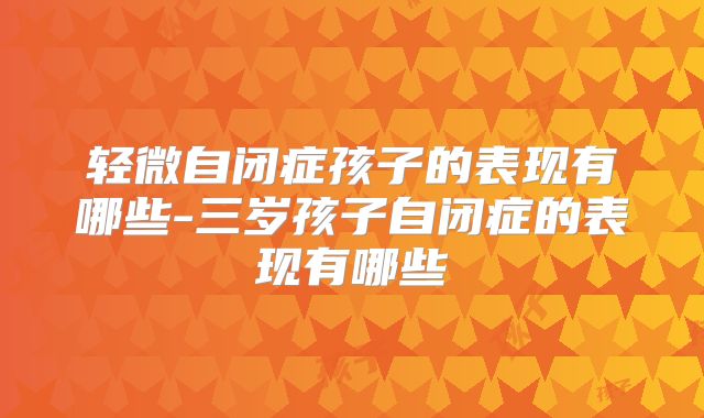 轻微自闭症孩子的表现有哪些-三岁孩子自闭症的表现有哪些