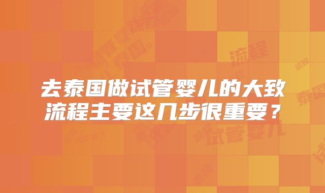 去泰国做试管婴儿的大致流程主要这几步很重要?