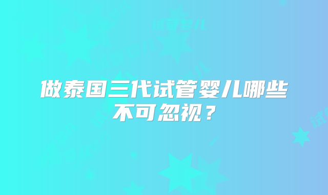 做泰国三代试管婴儿哪些不可忽视?