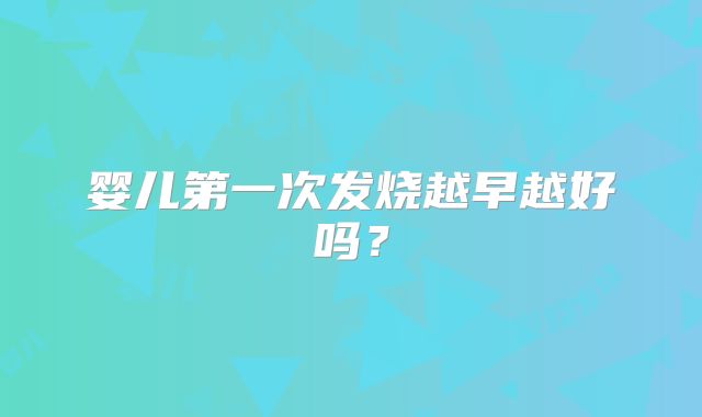 婴儿第一次发烧越早越好吗?