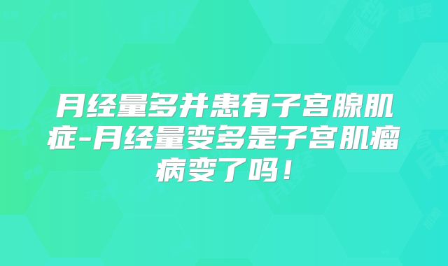 月经量多并患有子宫腺肌症-月经量变多是子宫肌瘤病变了吗！