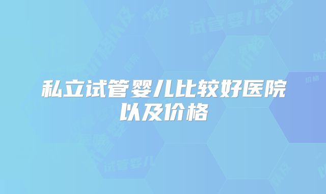 私立试管婴儿比较好医院以及价格
