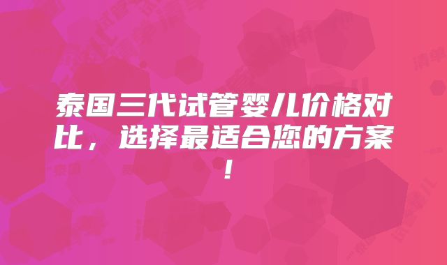 泰国三代试管婴儿价格对比，选择最适合您的方案！