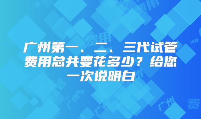 广州第一、二、三代试管费用总共要花多少？给您一次说明白
