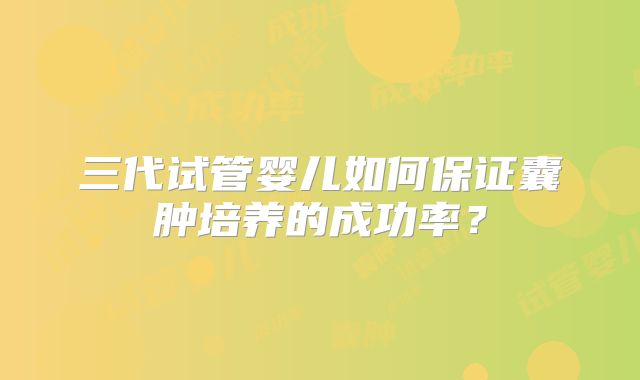 三代试管婴儿如何保证囊肿培养的成功率?