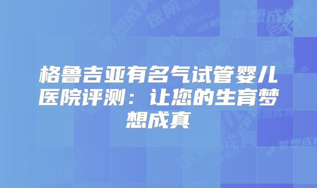 格鲁吉亚有名气试管婴儿医院评测：让您的生育梦想成真