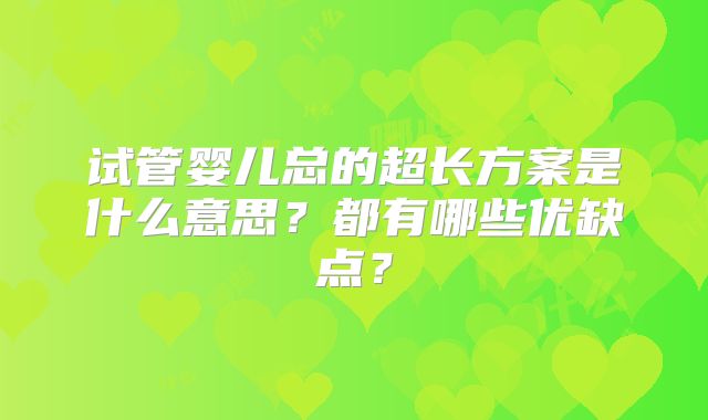 试管婴儿总的超长方案是什么意思？都有哪些优缺点？