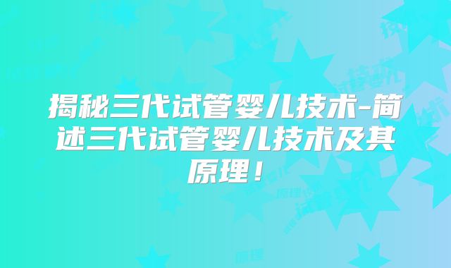 揭秘三代试管婴儿技术-简述三代试管婴儿技术及其原理！