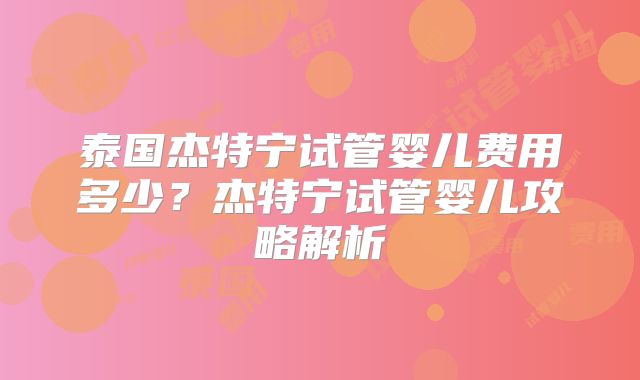 泰国杰特宁试管婴儿费用多少？杰特宁试管婴儿攻略解析