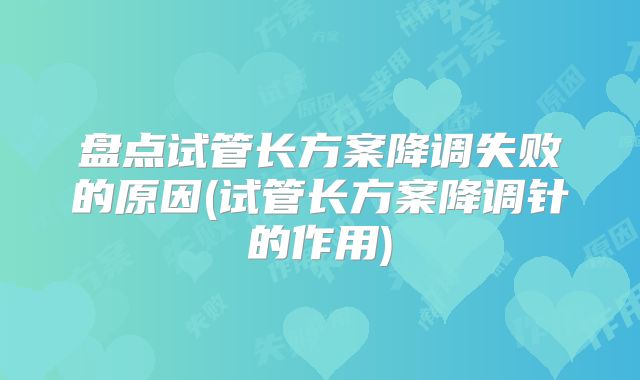 盘点试管长方案降调失败的原因(试管长方案降调针的作用)