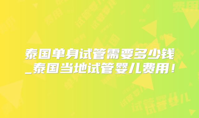 泰国单身试管需要多少钱_泰国当地试管婴儿费用!