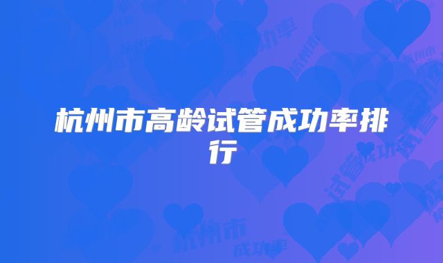 杭州市高龄试管成功率排行