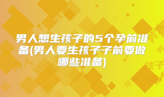男人想生孩子的5个孕前准备(男人要生孩子子前要做哪些准备)
