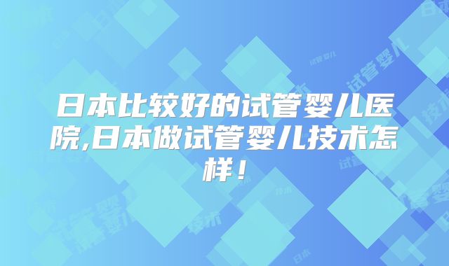日本比较好的试管婴儿医院,日本做试管婴儿技术怎样!