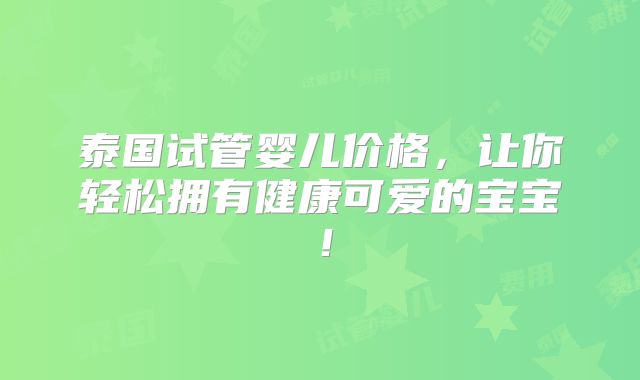 泰国试管婴儿价格，让你轻松拥有健康可爱的宝宝！
