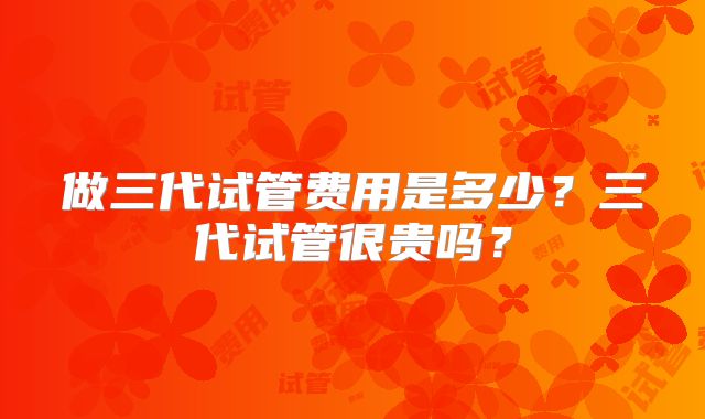 做三代试管费用是多少?三代试管很贵吗?