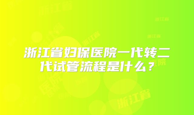 浙江省妇保医院一代转二代试管流程是什么？
