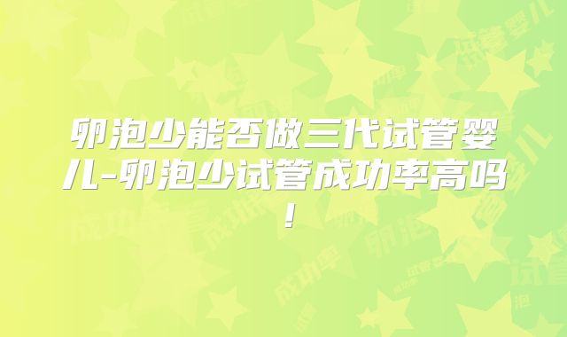 卵泡少能否做三代试管婴儿-卵泡少试管成功率高吗！