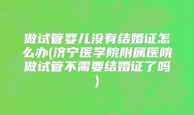 做试管婴儿没有结婚证怎么办(济宁医学院附属医院做试管不需要结婚证了吗)