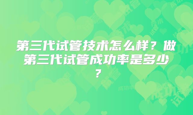 第三代试管技术怎么样？做第三代试管成功率是多少？