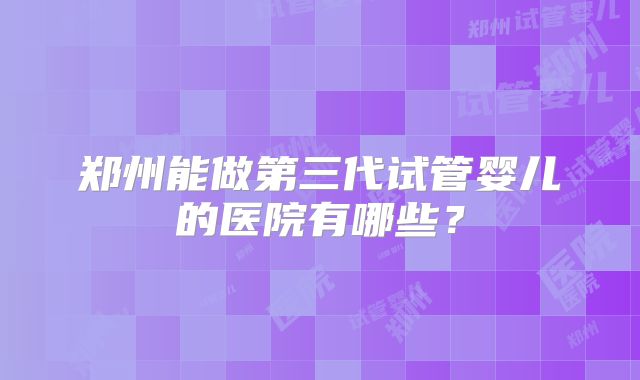 郑州能做第三代试管婴儿的医院有哪些？