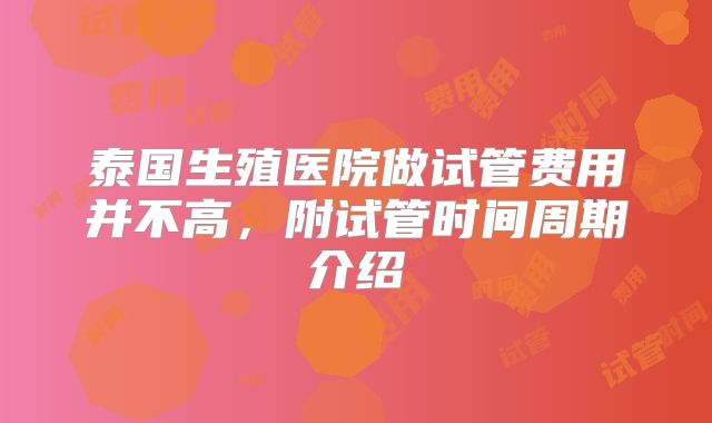 泰国生殖医院做试管费用并不高，附试管时间周期介绍