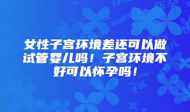 女性子宫环境差还可以做试管婴儿吗！子宫环境不好可以怀孕吗！