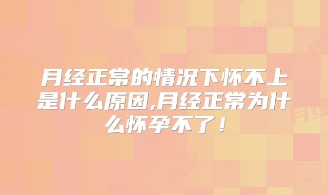 月经正常的情况下怀不上是什么原因,月经正常为什么怀孕不了!