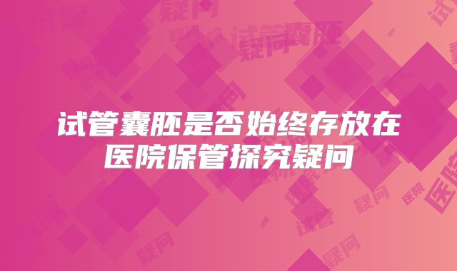 试管囊胚是否始终存放在医院保管探究疑问