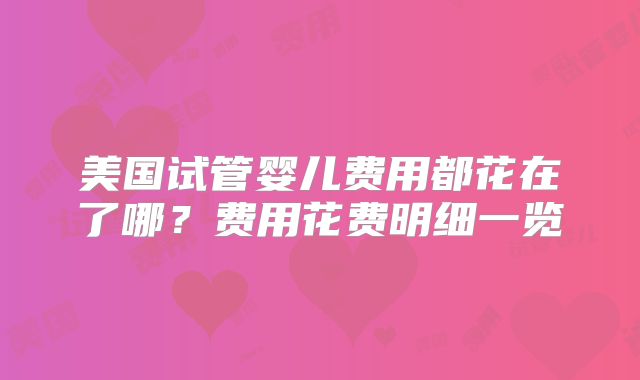 美国试管婴儿费用都花在了哪？费用花费明细一览