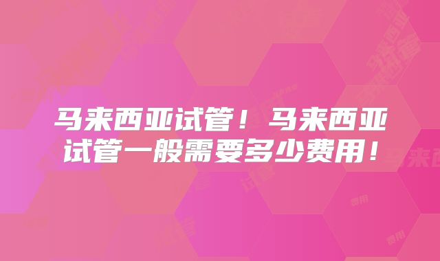 马来西亚试管！马来西亚试管一般需要多少费用！