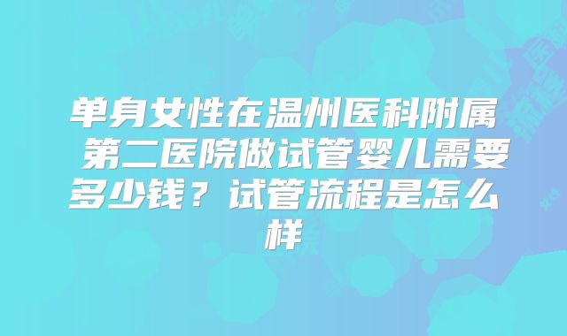 单身女性在温州医科附属 第二医院做试管婴儿需要多少钱?试管流程是怎么样