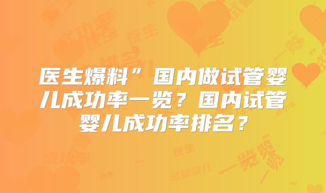 医生爆料”国内做试管婴儿成功率一览？国内试管婴儿成功率排名？