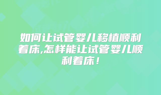 如何让试管婴儿移植顺利着床,怎样能让试管婴儿顺利着床！