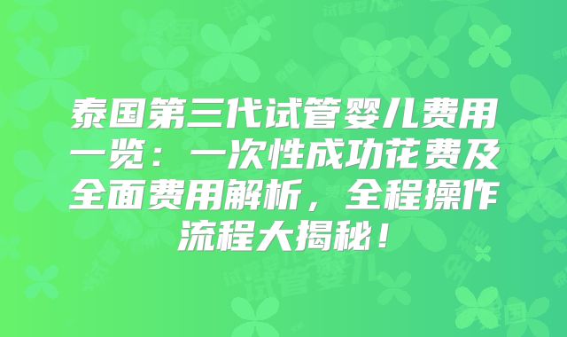 泰国第三代试管婴儿费用一览：一次性成功花费及全面费用解析，全程操作流程大揭秘！