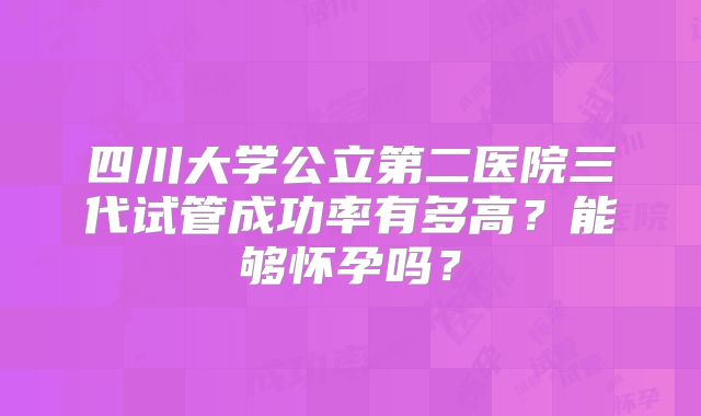 四川大学公立第二医院三代试管成功率有多高?能够怀孕吗?