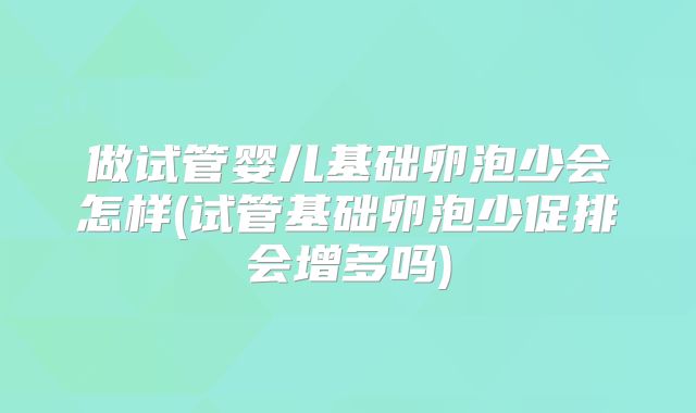 做试管婴儿基础卵泡少会怎样(试管基础卵泡少促排会增多吗)