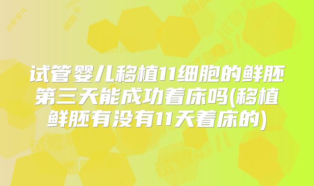 试管婴儿移植11细胞的鲜胚第三天能成功着床吗(移植鲜胚有没有11天着床的)