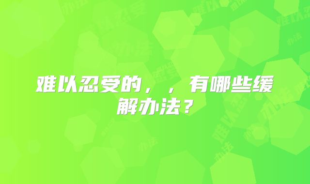 难以忍受的,,有哪些缓解办法?