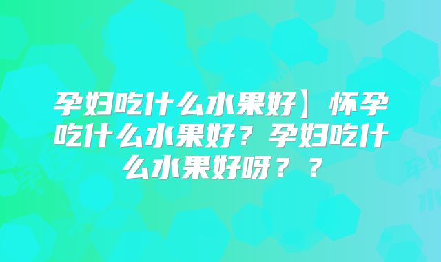 孕妇吃什么水果好】怀孕吃什么水果好？孕妇吃什么水果好呀？？