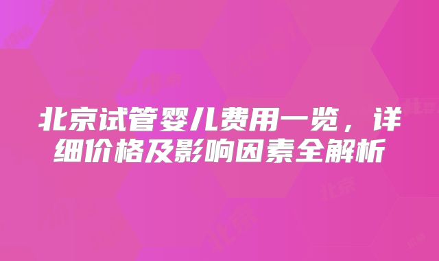 北京试管婴儿费用一览,详细价格及影响因素全解析