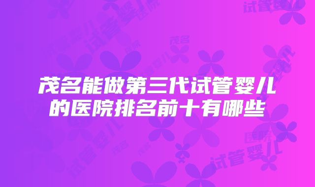 茂名能做第三代试管婴儿的医院排名前十有哪些