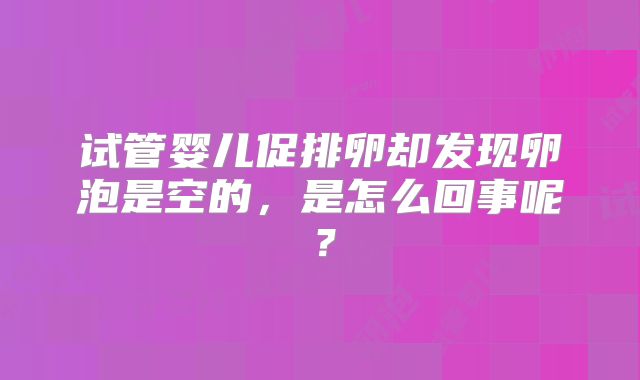 试管婴儿促排卵却发现卵泡是空的，是怎么回事呢？