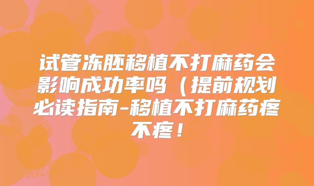 试管冻胚移植不打麻药会影响成功率吗（提前规划必读指南-移植不打麻药疼不疼！