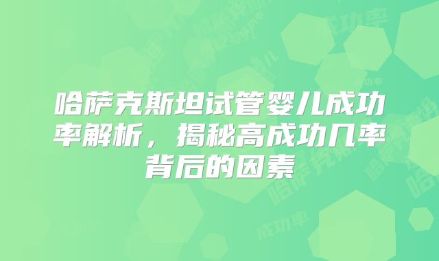 哈萨克斯坦试管婴儿成功率解析，揭秘高成功几率背后的因素