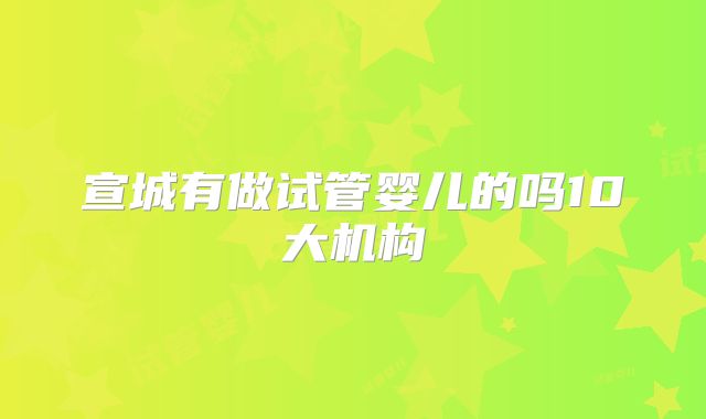 宣城有做试管婴儿的吗10大机构