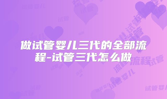 做试管婴儿三代的全部流程-试管三代怎么做